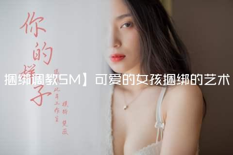 捆绑调教SM】可爱的女孩捆绑的艺术